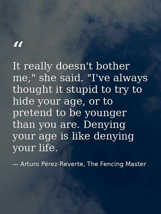 It really doesn't bother me," she said. "I've always thought it stupid to try to hide your age, or to pretend to be youn — Arturo Pérez-Reverte, The Fencing Master