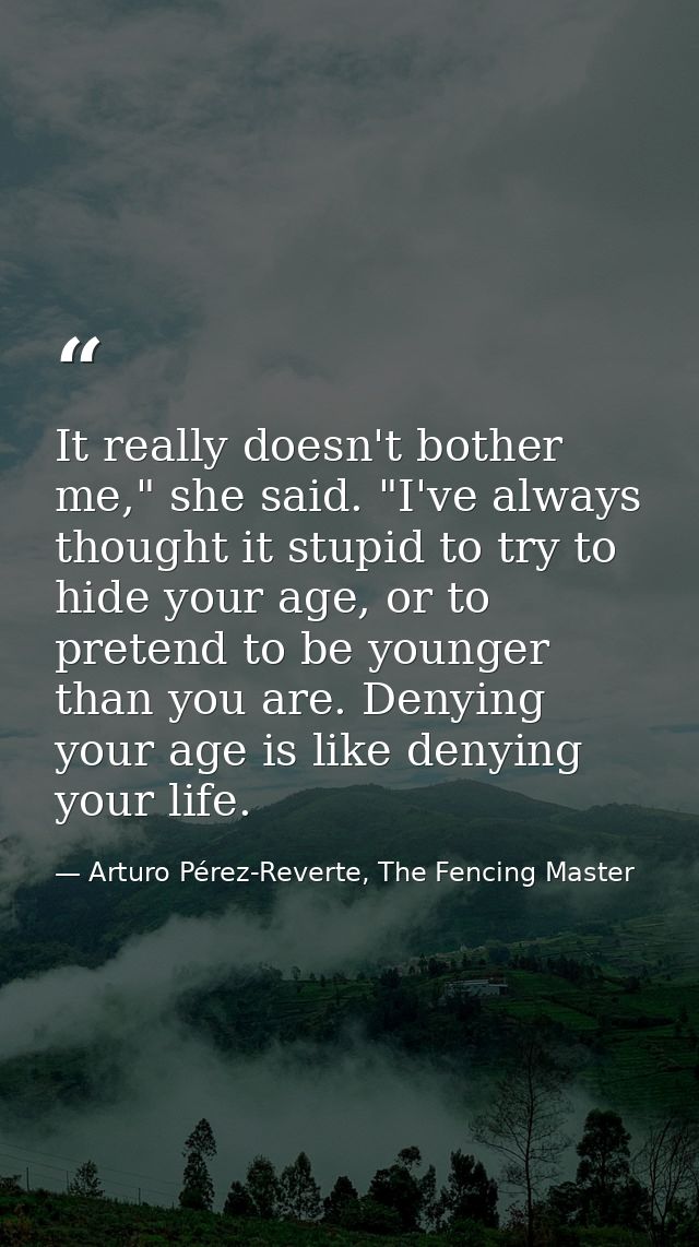 It really doesn't bother me," she said. "I've always thought it stupid to try to hide your age, or to pretend to be youn — Arturo Pérez-Reverte, The Fencing Master