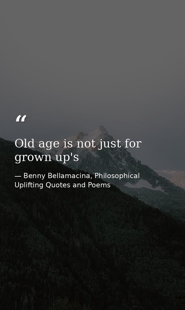 Old age is not just for grown up's — Benny Bellamacina, Philosophical Uplifting Quotes and Poems