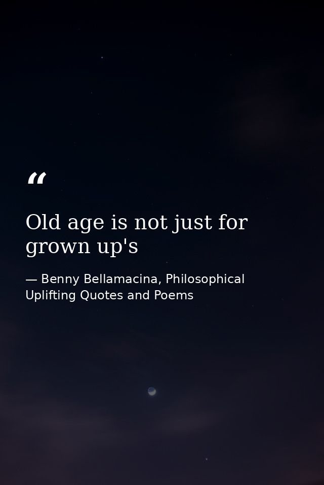 Old age is not just for grown up's — Benny Bellamacina, Philosophical Uplifting Quotes and Poems