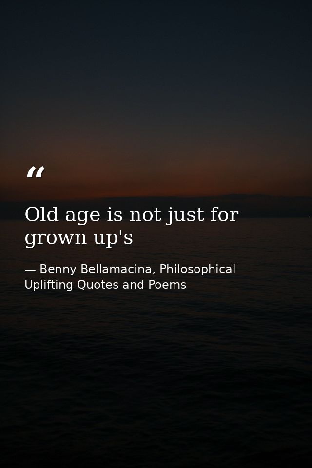 Old age is not just for grown up's — Benny Bellamacina, Philosophical Uplifting Quotes and Poems