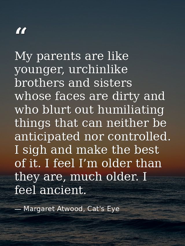 My parents are like younger, urchinlike brothers and sisters whose faces are dirty and who blurt out humiliating things  — Margaret Atwood, Cat's Eye