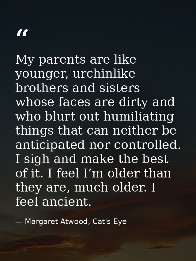 My parents are like younger, urchinlike brothers and sisters whose faces are dirty and who blurt out humiliating things  — Margaret Atwood, Cat's Eye