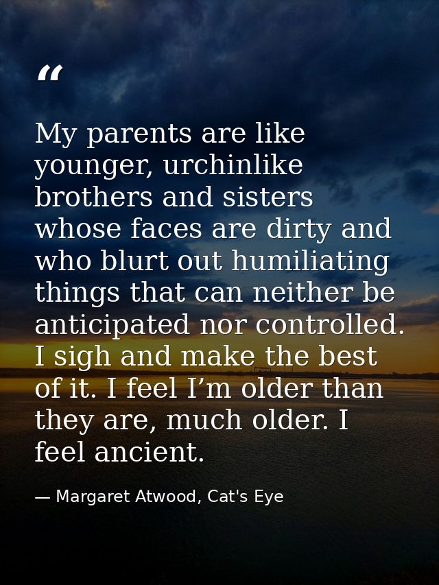 My parents are like younger, urchinlike brothers and sisters whose faces are dirty and who blurt out humiliating things  — Margaret Atwood, Cat's Eye