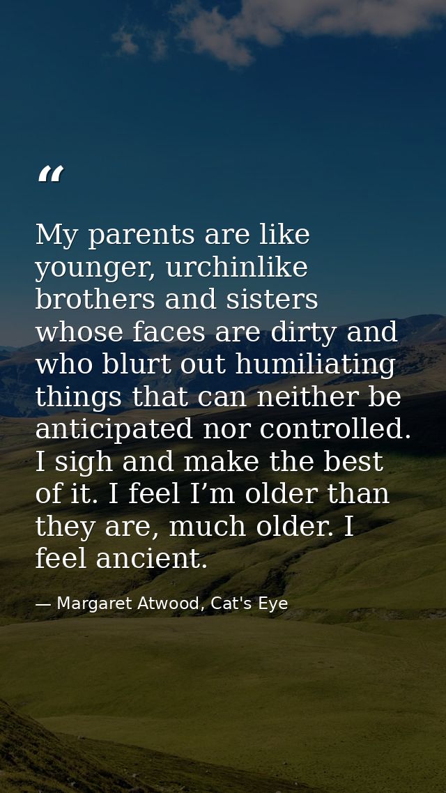 My parents are like younger, urchinlike brothers and sisters whose faces are dirty and who blurt out humiliating things  — Margaret Atwood, Cat's Eye