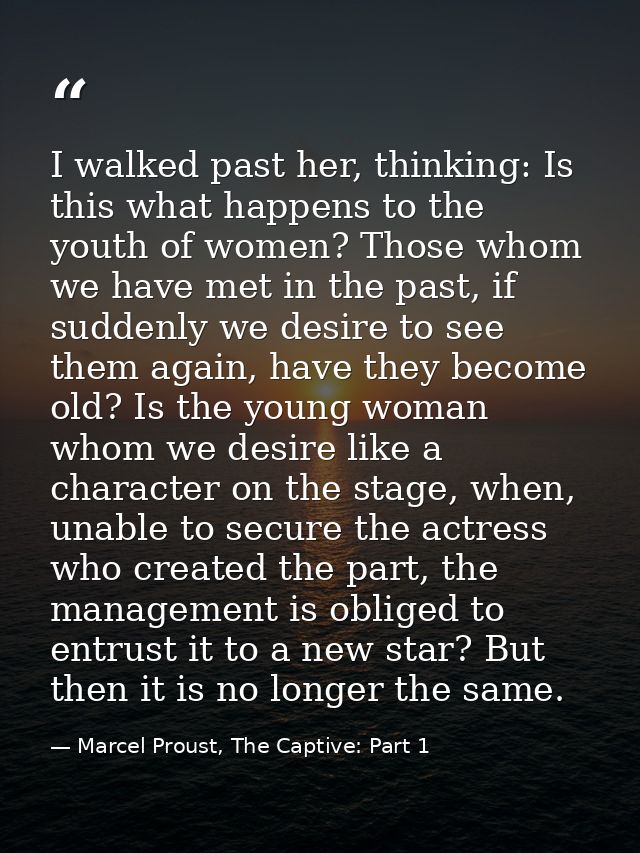 I walked past her, thinking: Is this what happens to the youth of women? Those whom we have met in the past, if suddenly — Marcel Proust, The Captive: Part 1