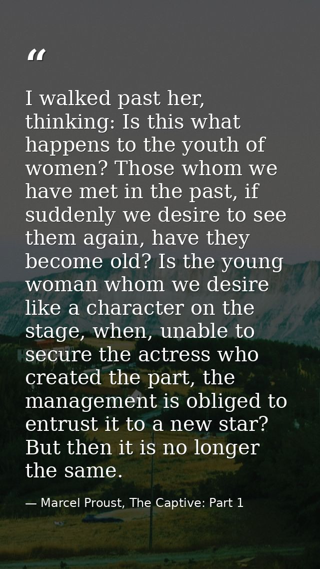 I walked past her, thinking: Is this what happens to the youth of women? Those whom we have met in the past, if suddenly — Marcel Proust, The Captive: Part 1