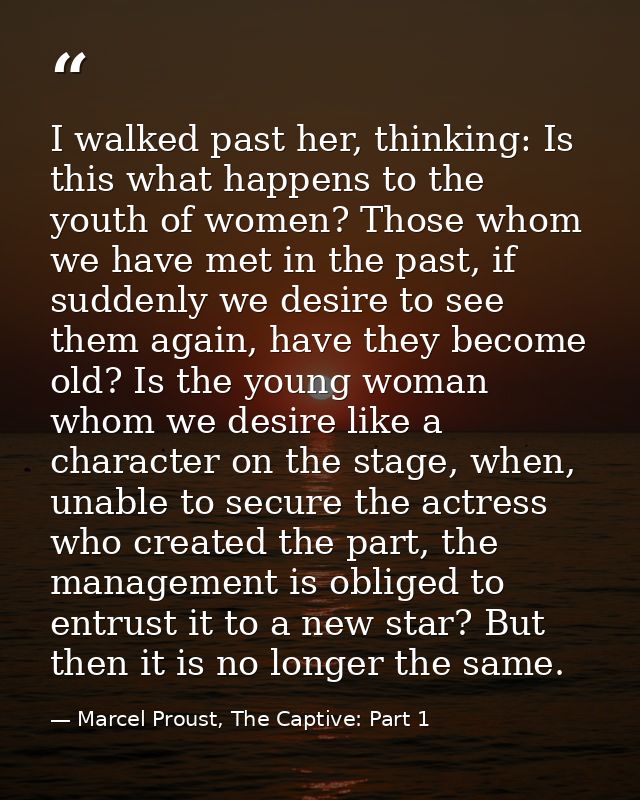 I walked past her, thinking: Is this what happens to the youth of women? Those whom we have met in the past, if suddenly — Marcel Proust, The Captive: Part 1