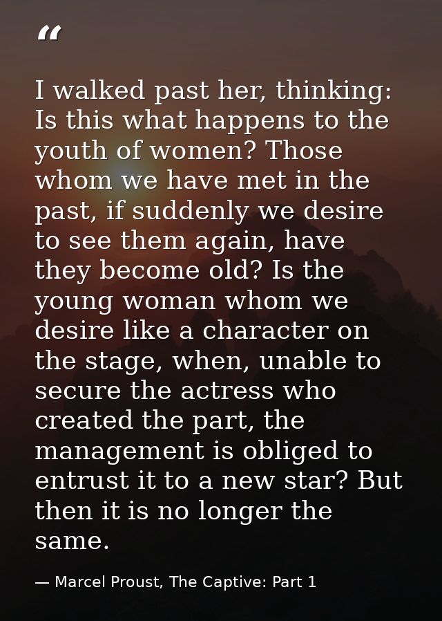 I walked past her, thinking: Is this what happens to the youth of women? Those whom we have met in the past, if suddenly — Marcel Proust, The Captive: Part 1