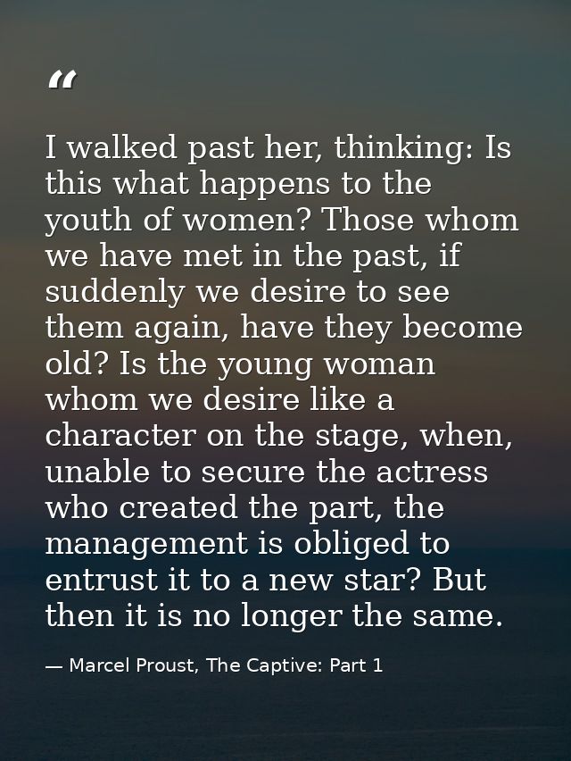 I walked past her, thinking: Is this what happens to the youth of women? Those whom we have met in the past, if suddenly — Marcel Proust, The Captive: Part 1