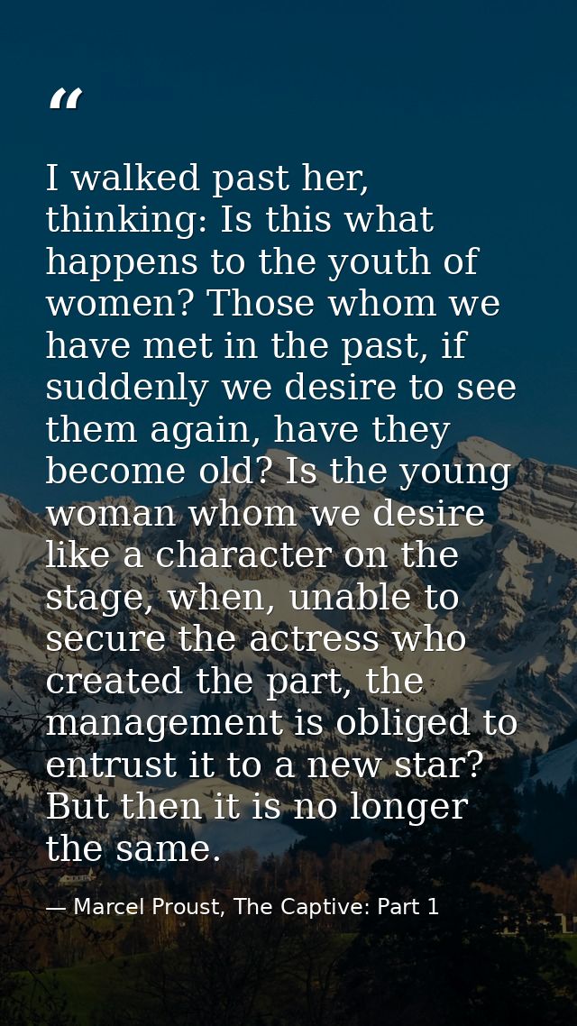 I walked past her, thinking: Is this what happens to the youth of women? Those whom we have met in the past, if suddenly — Marcel Proust, The Captive: Part 1