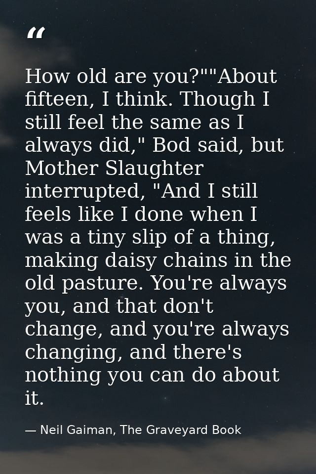 How old are you?""About fifteen, I think. Though I still feel the same as I always did," Bod said, but Mother Slaughter  — Neil Gaiman, The Graveyard Book