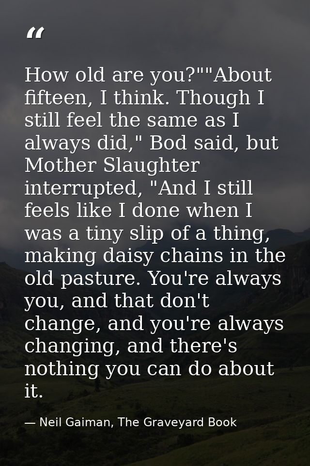 How old are you?""About fifteen, I think. Though I still feel the same as I always did," Bod said, but Mother Slaughter  — Neil Gaiman, The Graveyard Book