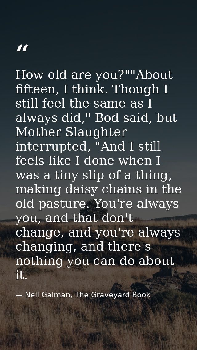 How old are you?""About fifteen, I think. Though I still feel the same as I always did," Bod said, but Mother Slaughter  — Neil Gaiman, The Graveyard Book