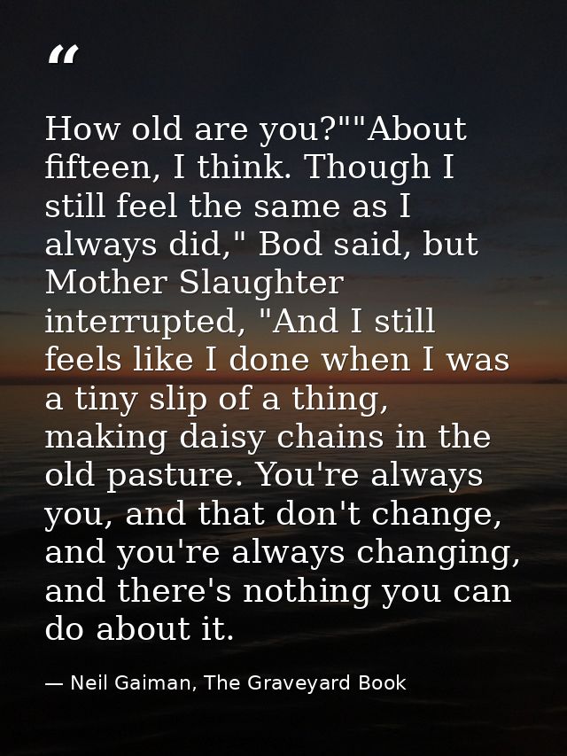 How old are you?""About fifteen, I think. Though I still feel the same as I always did," Bod said, but Mother Slaughter  — Neil Gaiman, The Graveyard Book