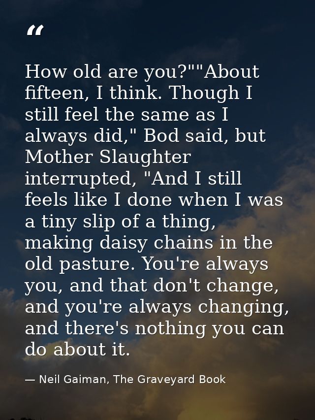 How old are you?""About fifteen, I think. Though I still feel the same as I always did," Bod said, but Mother Slaughter  — Neil Gaiman, The Graveyard Book