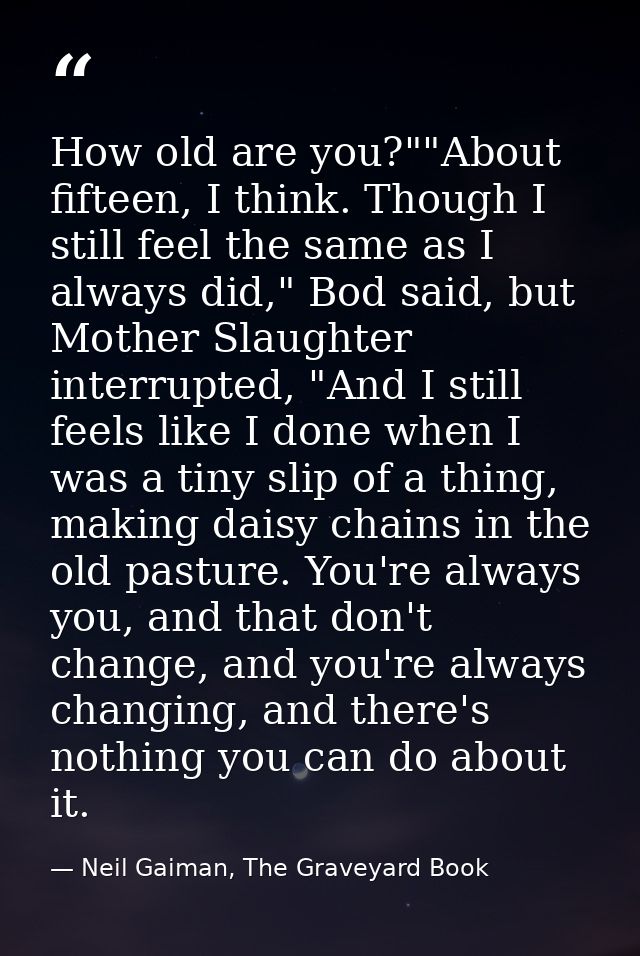How old are you?""About fifteen, I think. Though I still feel the same as I always did," Bod said, but Mother Slaughter  — Neil Gaiman, The Graveyard Book