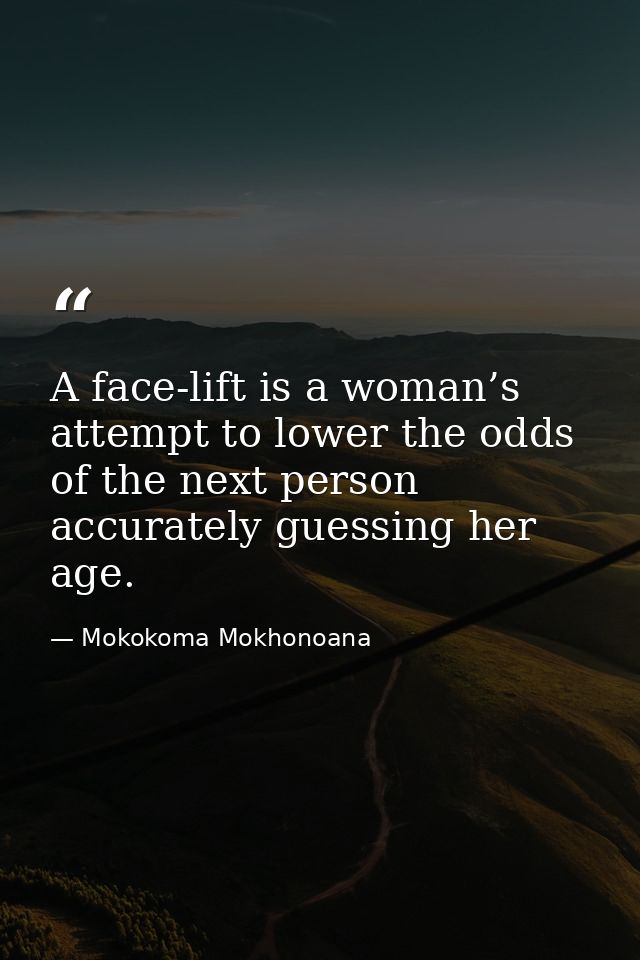 A face-lift is a woman’s attempt to lower the odds of the next person accurately guessing her age. — Mokokoma Mokhonoana