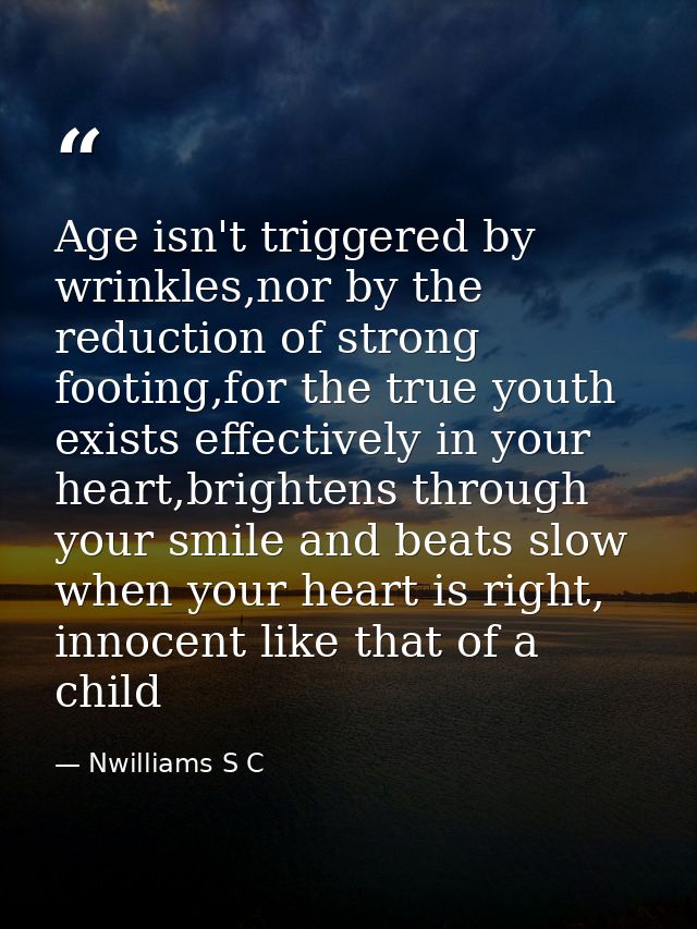 Age isn't triggered by wrinkles,nor by the reduction of strong footing,for the true youth exists effectively in your hea — Nwilliams S C