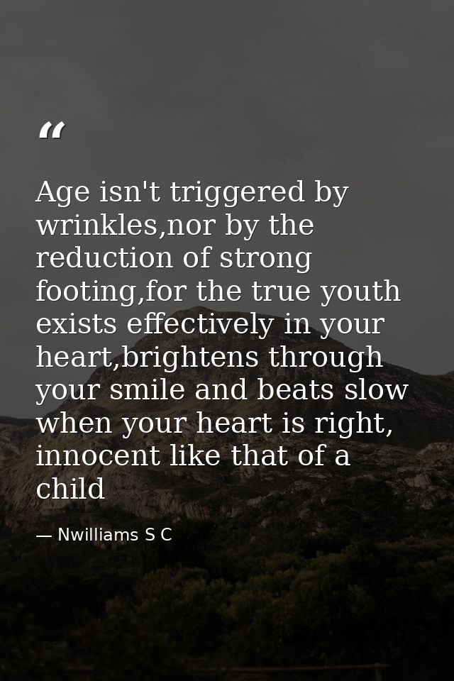 Age isn't triggered by wrinkles,nor by the reduction of strong footing,for the true youth exists effectively in your hea — Nwilliams S C
