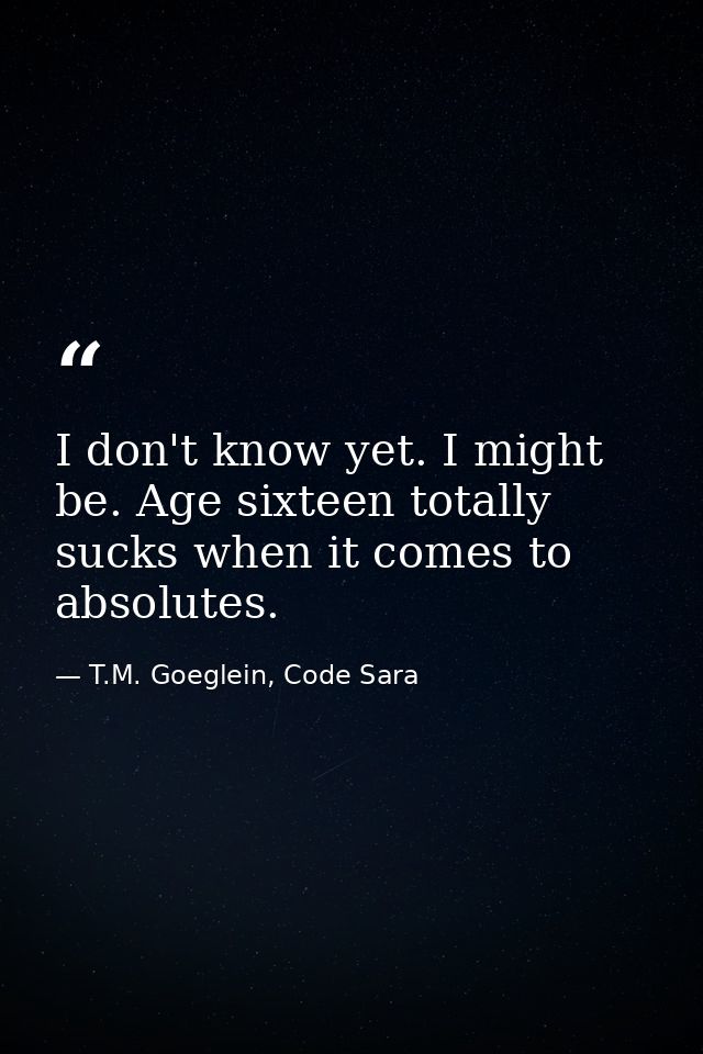 I don't know yet. I might be. Age sixteen totally sucks when it comes to absolutes. — T.M. Goeglein, Code Sara