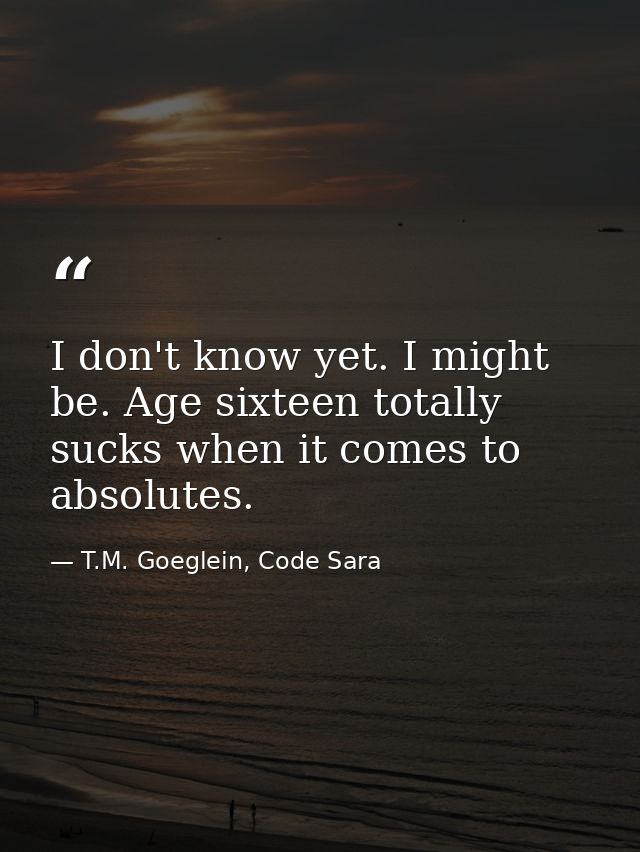 I don't know yet. I might be. Age sixteen totally sucks when it comes to absolutes. — T.M. Goeglein, Code Sara