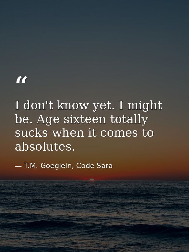 I don't know yet. I might be. Age sixteen totally sucks when it comes to absolutes. — T.M. Goeglein, Code Sara