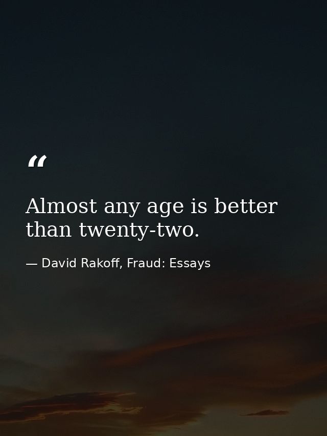 Almost any age is better than twenty-two. — David Rakoff, Fraud: Essays