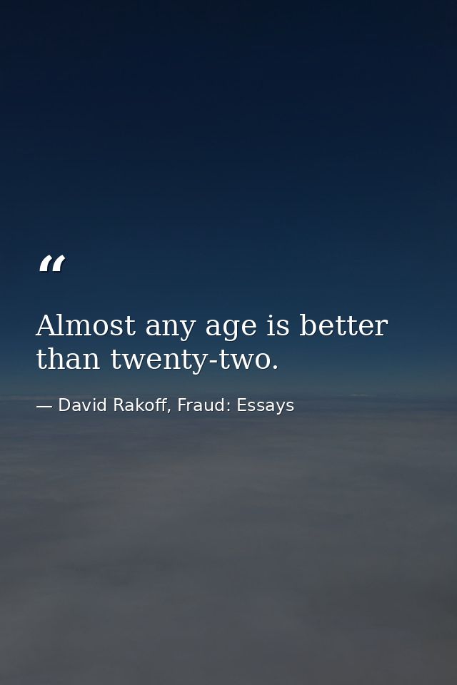 Almost any age is better than twenty-two. — David Rakoff, Fraud: Essays