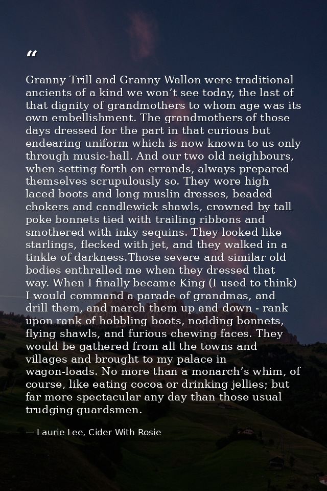 Granny Trill and Granny Wallon were traditional ancients of a kind we won’t see today, the last of that dignity of grand — Laurie Lee, Cider With Rosie