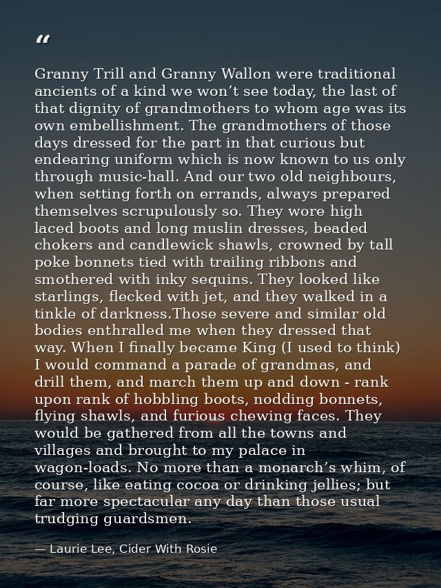 Granny Trill and Granny Wallon were traditional ancients of a kind we won’t see today, the last of that dignity of grand — Laurie Lee, Cider With Rosie