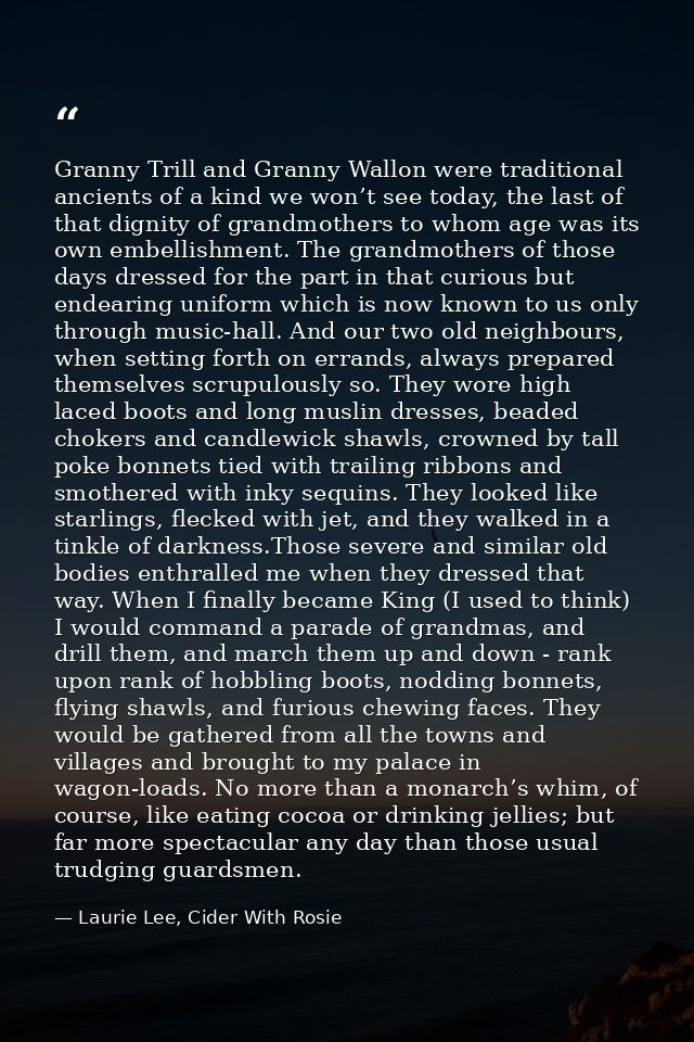 Granny Trill and Granny Wallon were traditional ancients of a kind we won’t see today, the last of that dignity of grand — Laurie Lee, Cider With Rosie