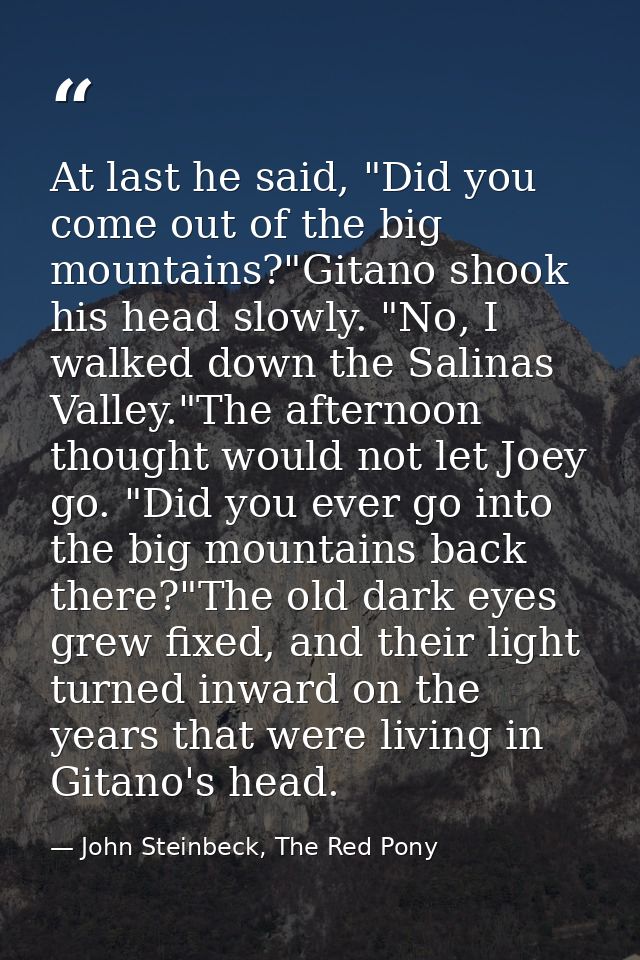 At last he said, "Did you come out of the big mountains?"Gitano shook his head slowly. "No, I walked down the Salinas Va — John Steinbeck, The Red Pony