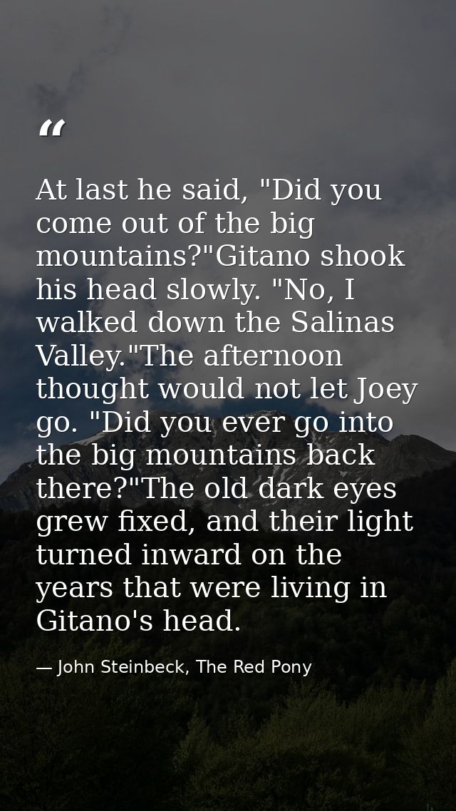 At last he said, "Did you come out of the big mountains?"Gitano shook his head slowly. "No, I walked down the Salinas Va — John Steinbeck, The Red Pony