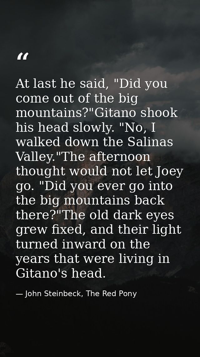 At last he said, "Did you come out of the big mountains?"Gitano shook his head slowly. "No, I walked down the Salinas Va — John Steinbeck, The Red Pony