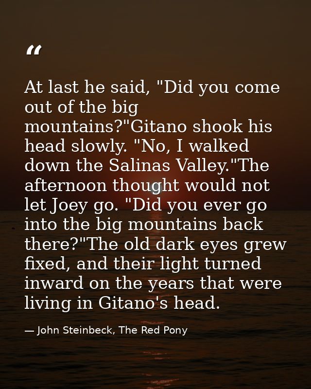 At last he said, "Did you come out of the big mountains?"Gitano shook his head slowly. "No, I walked down the Salinas Va — John Steinbeck, The Red Pony