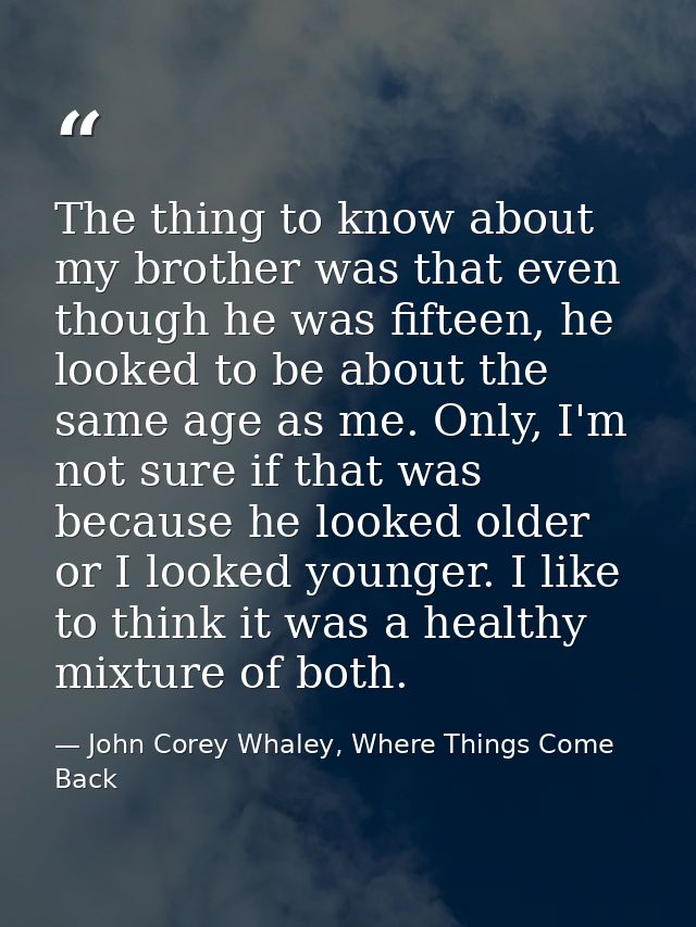 The thing to know about my brother was that even though he was fifteen, he looked to be about the same age as me. Only,  — John Corey Whaley, Where Things Come Back