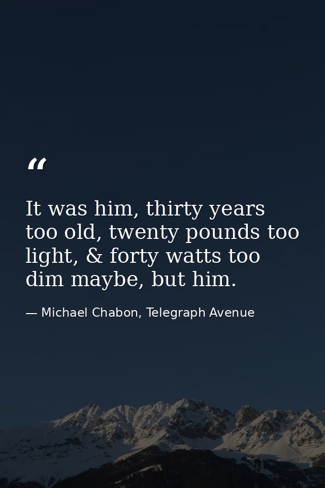 It was him, thirty years too old, twenty pounds too light, & forty watts too dim maybe, but him. — Michael Chabon, Telegraph Avenue