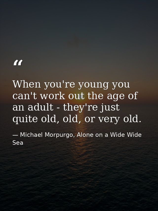 When you're young you can't work out the age of an adult - they're just quite old, old, or very old. — Michael Morpurgo, Alone on a Wide Wide Sea