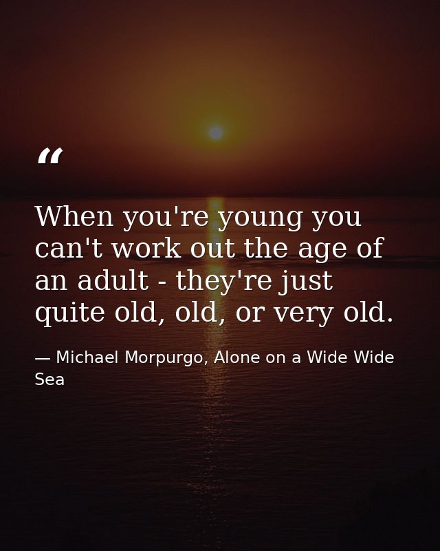When you're young you can't work out the age of an adult - they're just quite old, old, or very old. — Michael Morpurgo, Alone on a Wide Wide Sea