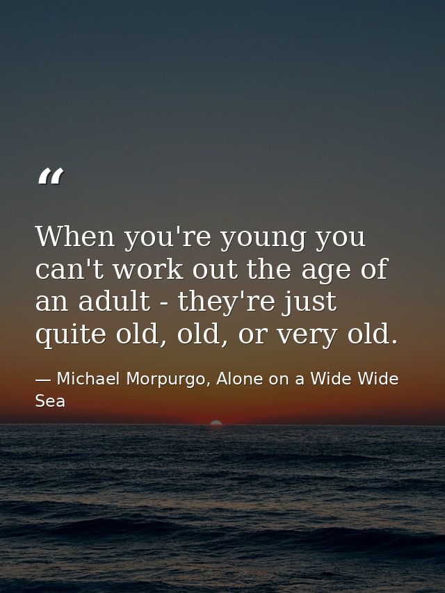 When you're young you can't work out the age of an adult - they're just quite old, old, or very old. — Michael Morpurgo, Alone on a Wide Wide Sea