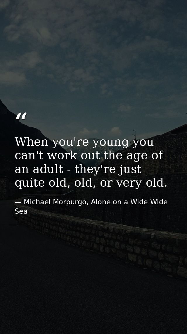 When you're young you can't work out the age of an adult - they're just quite old, old, or very old. — Michael Morpurgo, Alone on a Wide Wide Sea