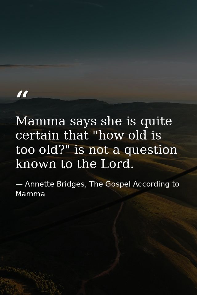 Mamma says she is quite certain that "how old is too old?" is not a question known to the Lord. — Annette Bridges, The Gospel According to Mamma