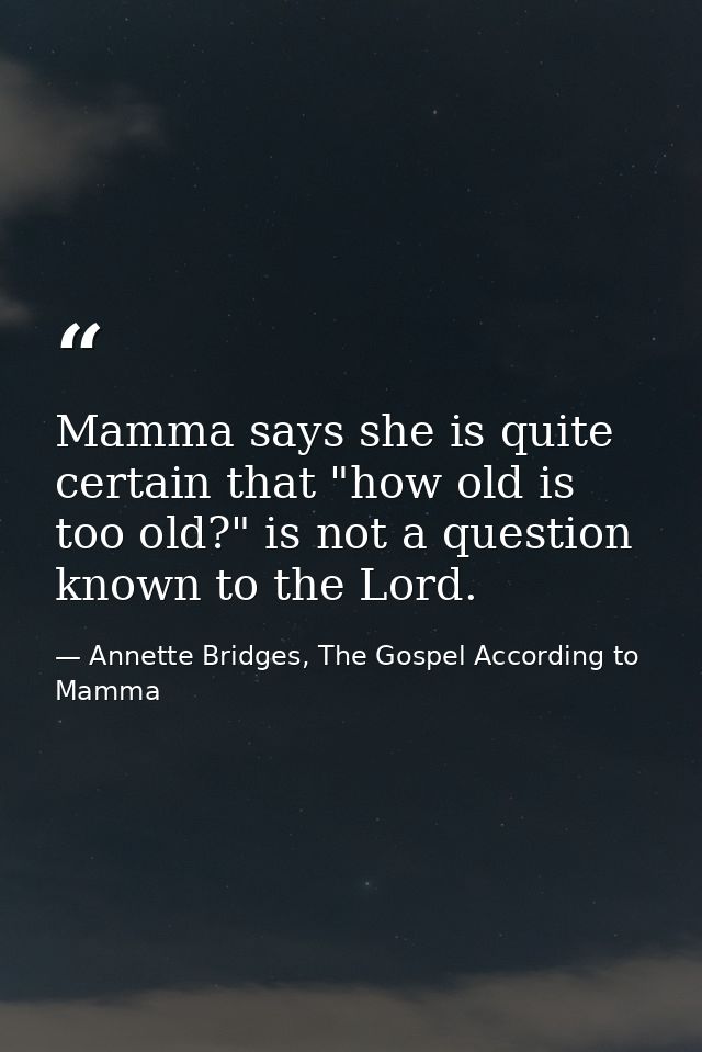 Mamma says she is quite certain that "how old is too old?" is not a question known to the Lord. — Annette Bridges, The Gospel According to Mamma