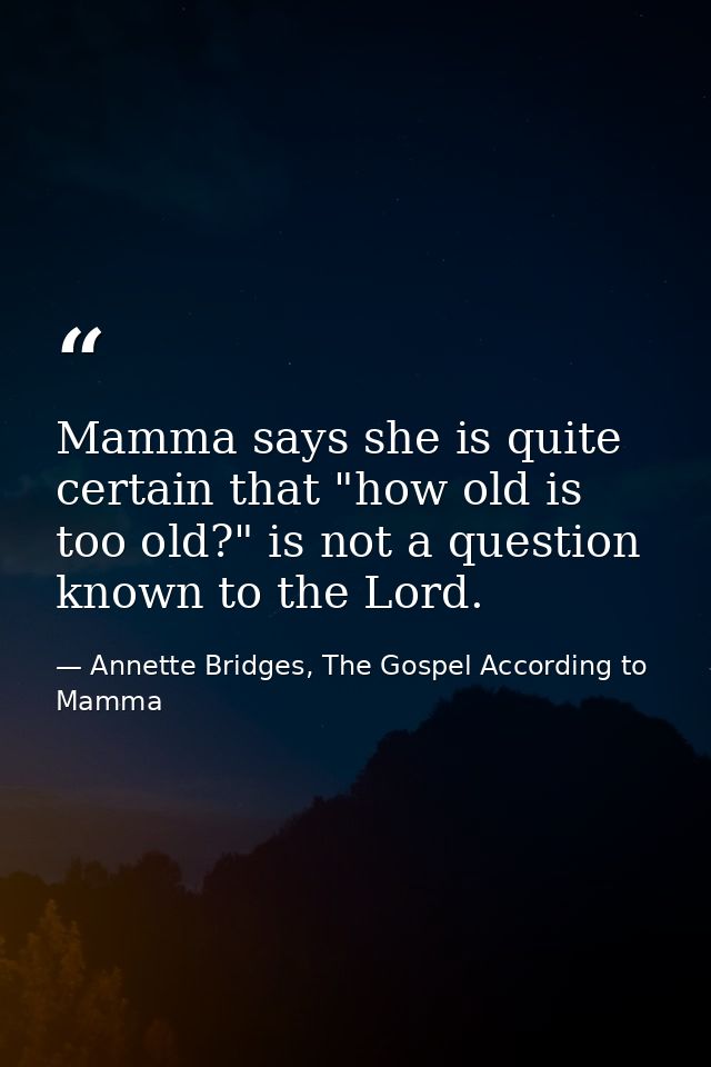 Mamma says she is quite certain that "how old is too old?" is not a question known to the Lord. — Annette Bridges, The Gospel According to Mamma