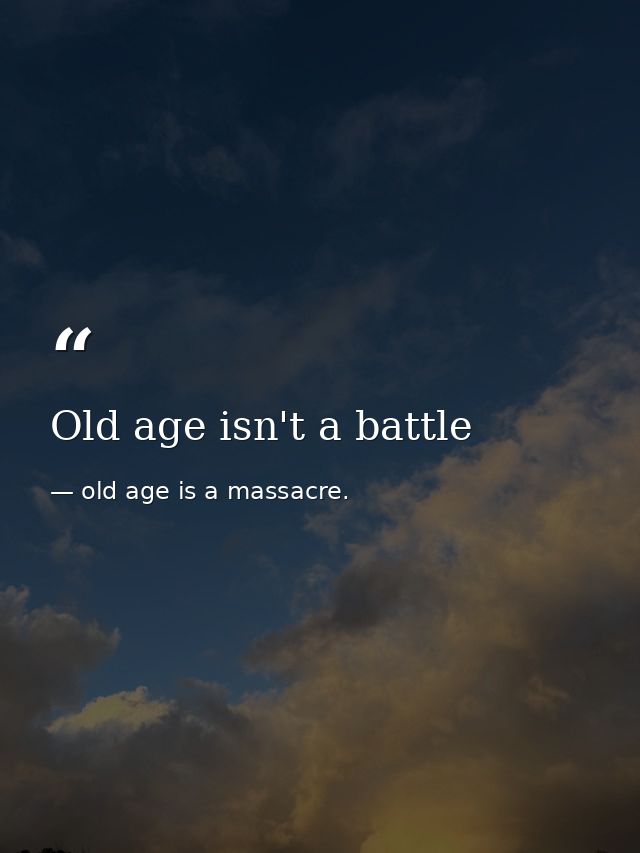 Old age isn't a battle — old age is a massacre.
