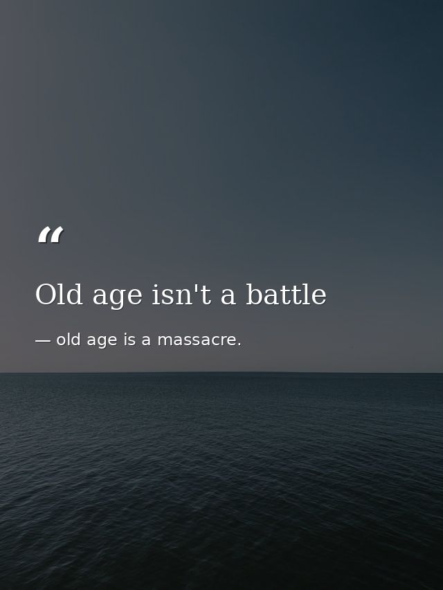 Old age isn't a battle — old age is a massacre.