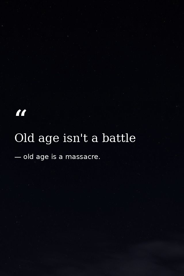 Old age isn't a battle — old age is a massacre.