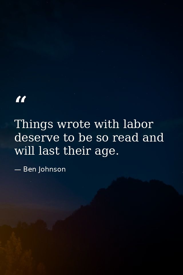 Things wrote with labor deserve to be so read and will last their age. — Ben Johnson