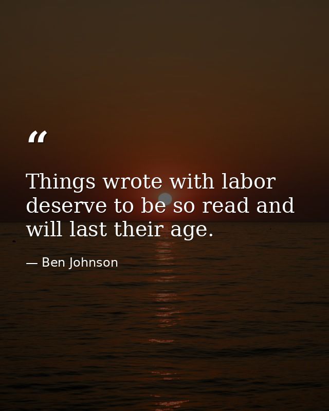Things wrote with labor deserve to be so read and will last their age. — Ben Johnson